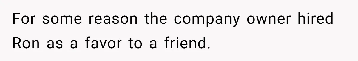For some reason the company owner hired Ron as a favor to a friend.