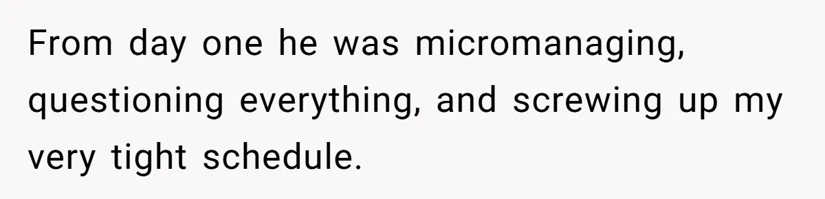 From day one he was micromanaging, questioning everything, and screwing up my very tight schedule.