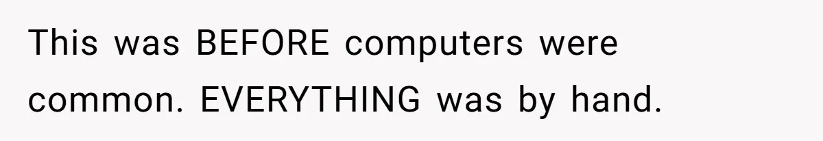 This was BEFORE computers were common. EVERYTHING was by hand.