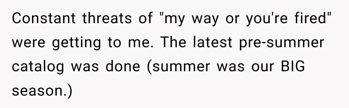 Constant threats of "my way or you're fired" were getting to me. The latest pre-summer catalog was done (summer was our BIG season.)