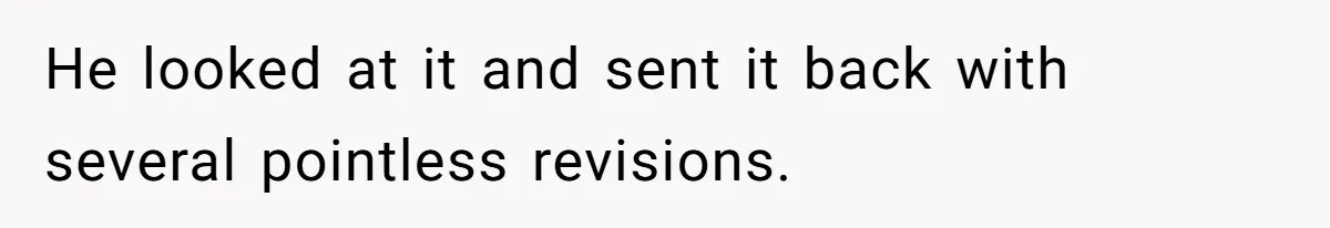 He looked at it and sent it back with several pointless revisions.