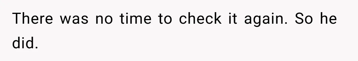 There was no time to check it again. So he did.