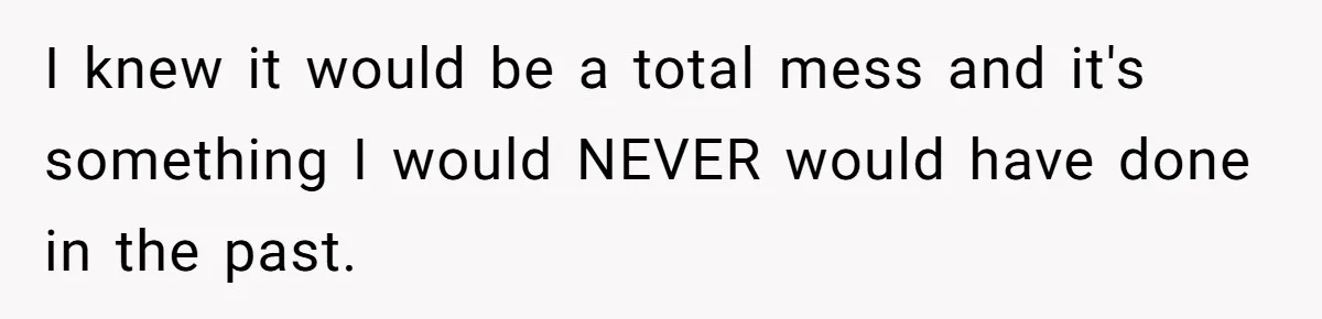 I knew it would be a total mess and it's something I would NEVER would have done in the past.