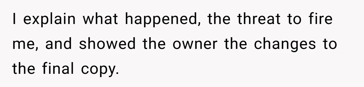 I explain what happened, the threat to fire me, and showed the owner the changes to the final copy.