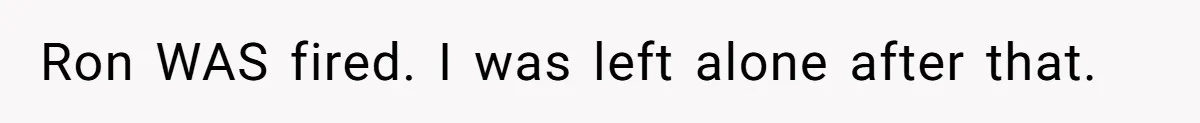 Ron WAS fired. I was left alone after that.