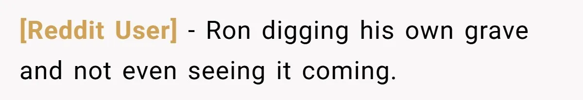 [Reddit User] − Ron digging his own grave and not even seeing it coming.