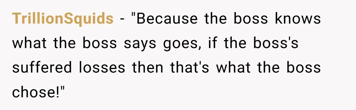 TrillionSquids − "Because the boss knows what the boss says goes, if the boss's suffered losses then that's what the boss chose!"