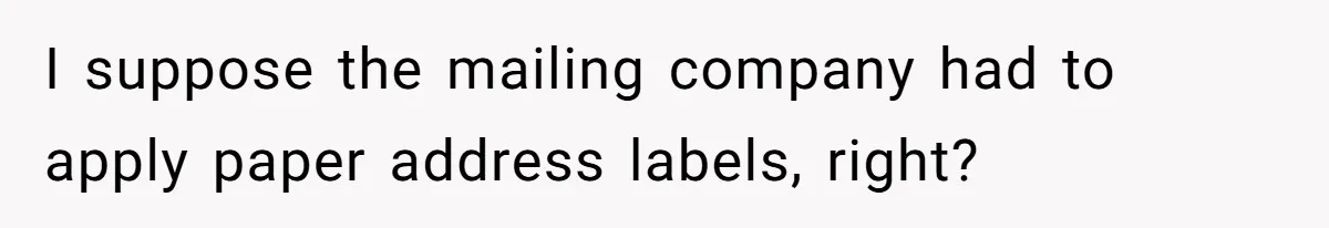I suppose the mailing company had to apply paper address labels, right?