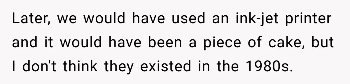 Later, we would have used an ink-jet printer and it would have been a piece of cake, but I don't think they existed in the 1980s.