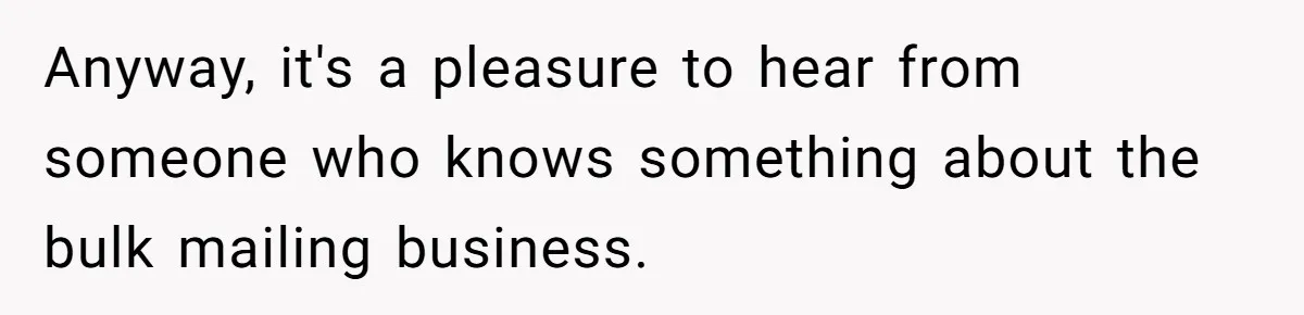 Anyway, it's a pleasure to hear from someone who knows something about the bulk mailing business.