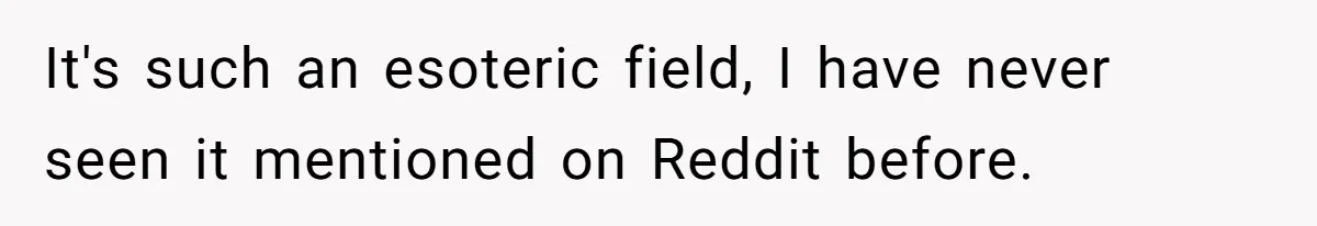 It's such an esoteric field, I have never seen it mentioned on Reddit before.
