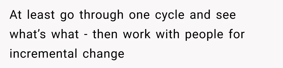 At least go through one cycle and see what’s what - then work with people for incremental change