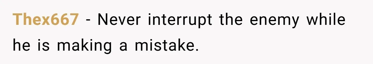 Thex667 − Never interrupt the enemy while he is making a mistake.