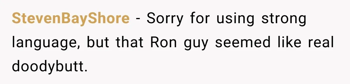 StevenBayShore − Sorry for using strong language, but that Ron guy seemed like real doodybutt.