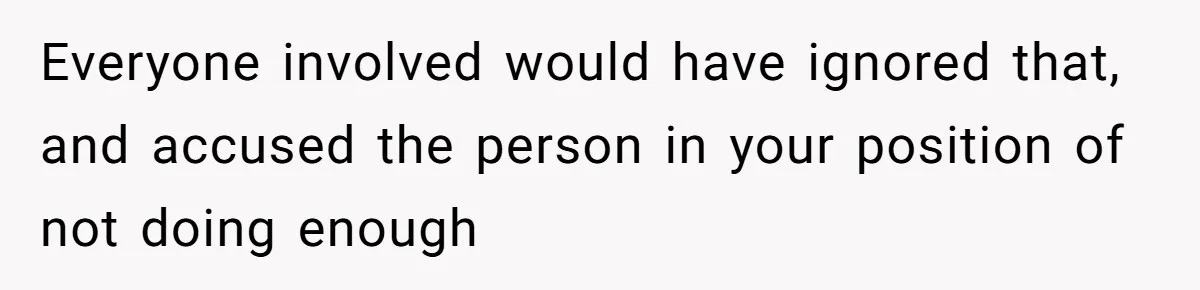 Everyone involved would have ignored that, and accused the person in your position of not doing enough