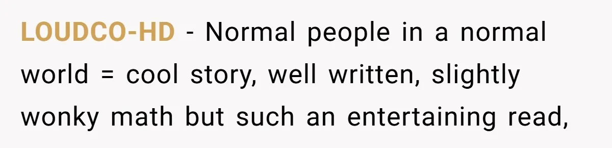 LOUDCO-HD − Normal people in a normal world = cool story, well written, slightly wonky math but such an entertaining read,