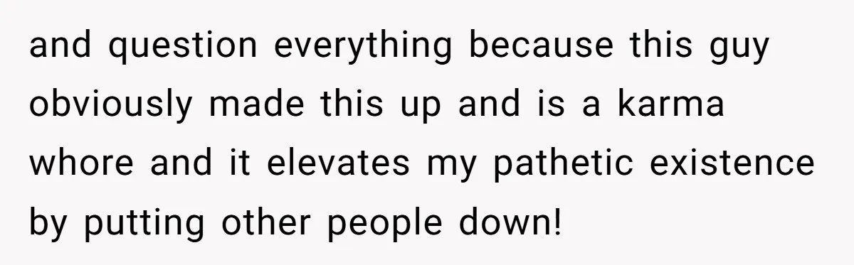 and question everything because this guy obviously made this up and is a karma whore and it elevates my pathetic existence by putting other people down!