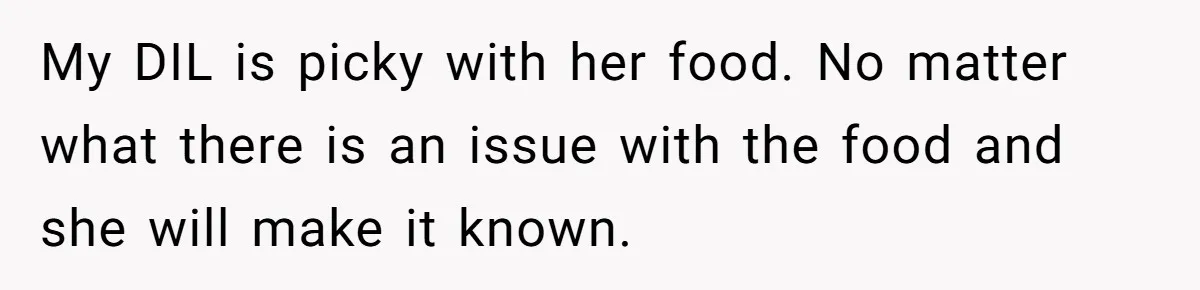 My DIL is picky with her food. No matter what there is an issue with the food and she will make it known.