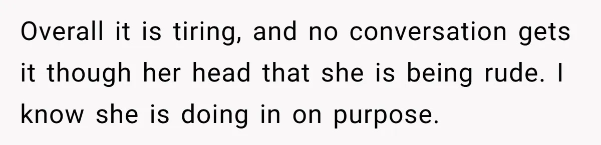 Overall it is tiring, and no conversation gets it though her head that she is being rude. I know she is doing in on purpose.