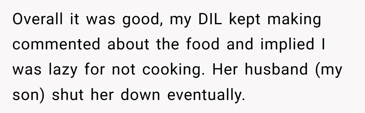 Overall it was good, my DIL kept making commented about the food and implied I was lazy for not cooking. Her husband (my son) shut her down eventually.