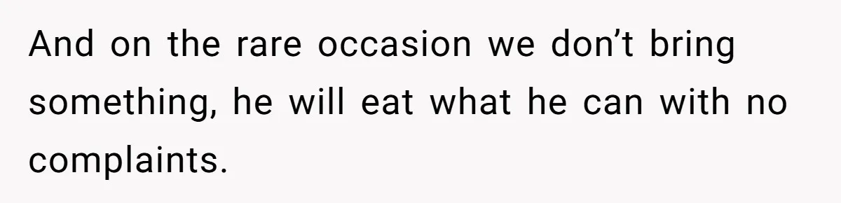 And on the rare occasion we don’t bring something, he will eat what he can with no complaints.