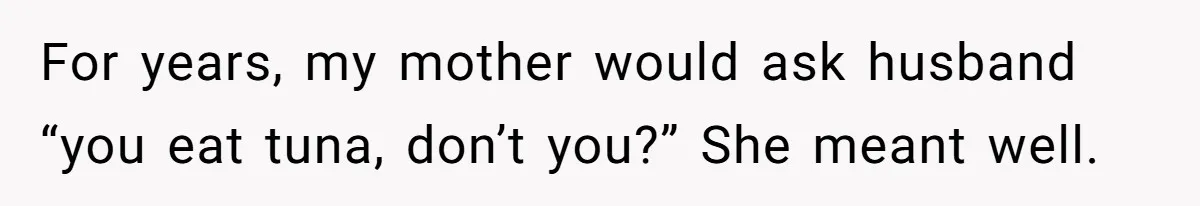 For years, my mother would ask husband “you eat tuna, don’t you?” She meant well.