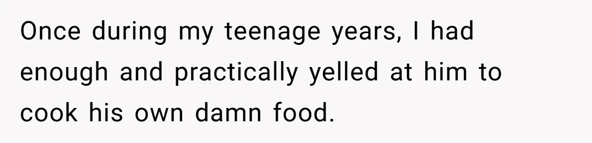 Once during my teenage years, I had enough and practically yelled at him to cook his own damn food.