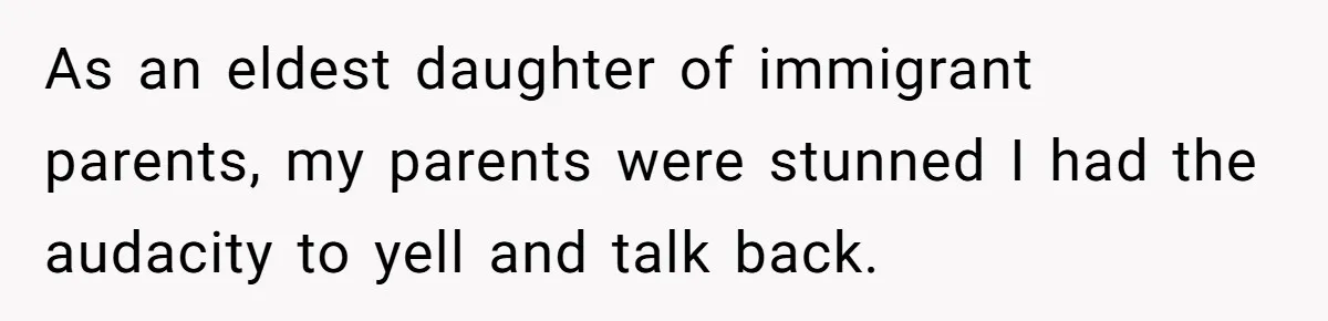 As an eldest daughter of immigrant parents, my parents were stunned I had the audacity to yell and talk back.