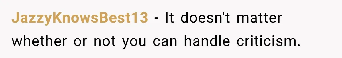 JazzyKnowsBest13 − It doesn't matter whether or not you can handle criticism.