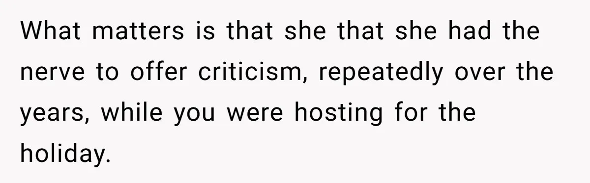What matters is that she that she had the nerve to offer criticism, repeatedly over the years, while you were hosting for the holiday.