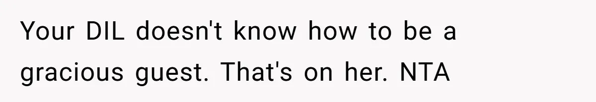 Your DIL doesn't know how to be a gracious guest. That's on her. NTA