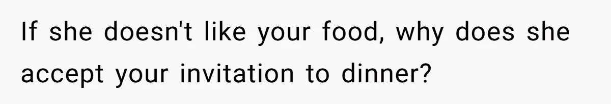 If she doesn't like your food, why does she accept your invitation to dinner?