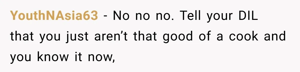 YouthNAsia63 − No no no. Tell your DIL that you just aren’t that good of a cook and you know it now,