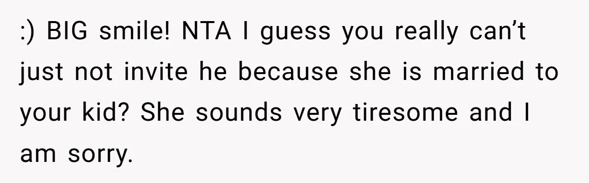 :) BIG smile! NTA I guess you really can’t just not invite he because she is married to your kid? She sounds very tiresome and I am sorry.