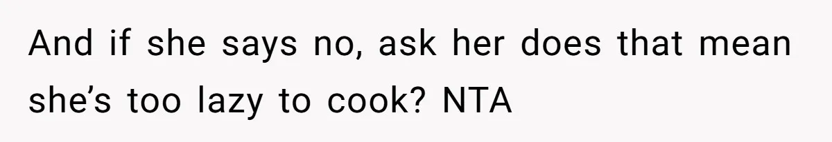 And if she says no, ask her does that mean she’s too lazy to cook? NTA