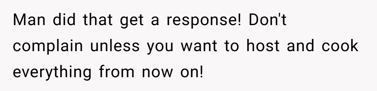 Man did that get a response! Don't complain unless you want to host and cook everything from now on!
