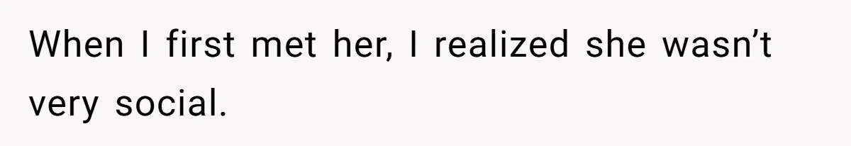 When I first met her, I realized she wasn’t very social.