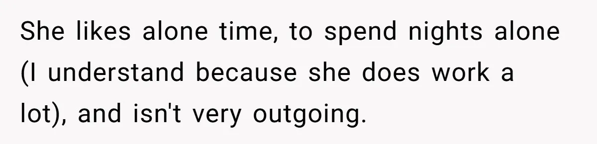 She likes alone time, to spend nights alone (I understand because she does work a lot), and isn't very outgoing.