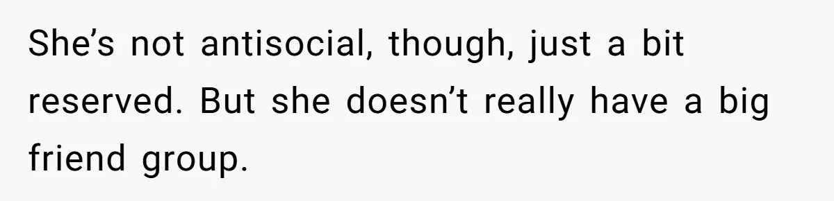 She’s not antisocial, though, just a bit reserved. But she doesn’t really have a big friend group.