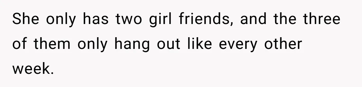 She only has two girl friends, and the three of them only hang out like every other week.