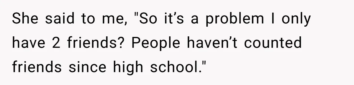 She said to me, "So it’s a problem I only have 2 friends? People haven’t counted friends since high school."