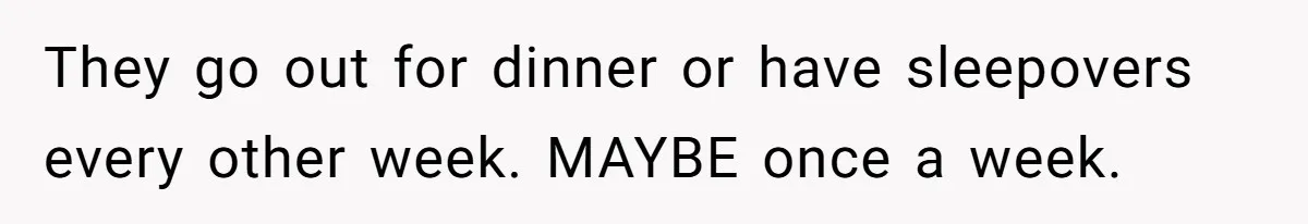 They go out for dinner or have sleepovers every other week. MAYBE once a week.