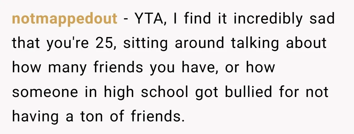 notmappedout − YTA, I find it incredibly sad that you're 25, sitting around talking about how many friends you have, or how someone in high school got bullied for not...