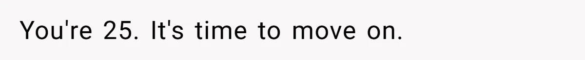 You're 25. It's time to move on.