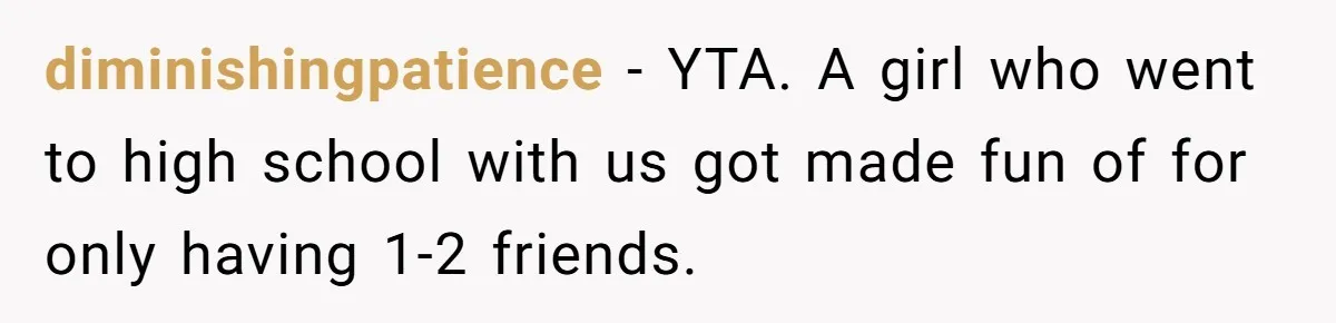 diminishingpatience − YTA. A girl who went to high school with us got made fun of for only having 1-2 friends.