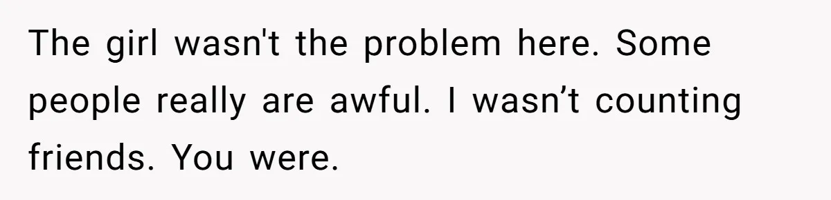 The girl wasn't the problem here. Some people really are awful. I wasn’t counting friends. You were.