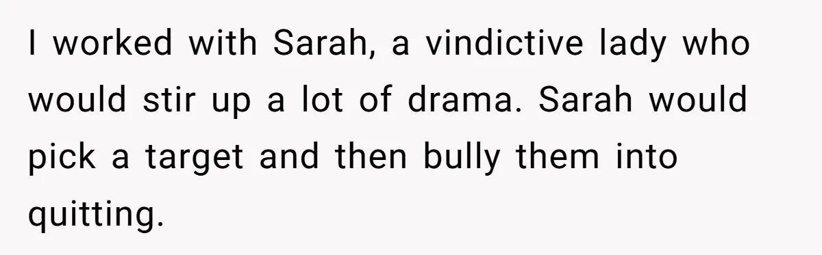 I worked with Sarah, a vindictive lady who would stir up a lot of drama. Sarah would pick a target and then bully them into quitting.