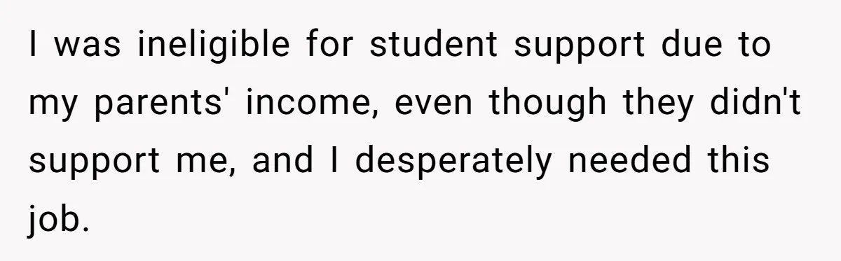I was ineligible for student support due to my parents' income, even though they didn't support me, and I desperately needed this job.