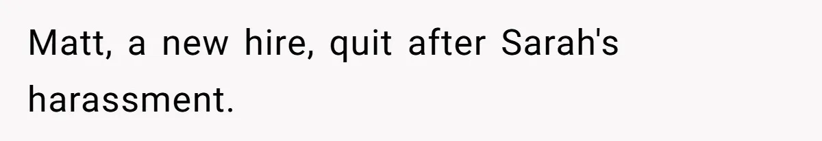 Matt, a new hire, quit after Sarah's harassment.