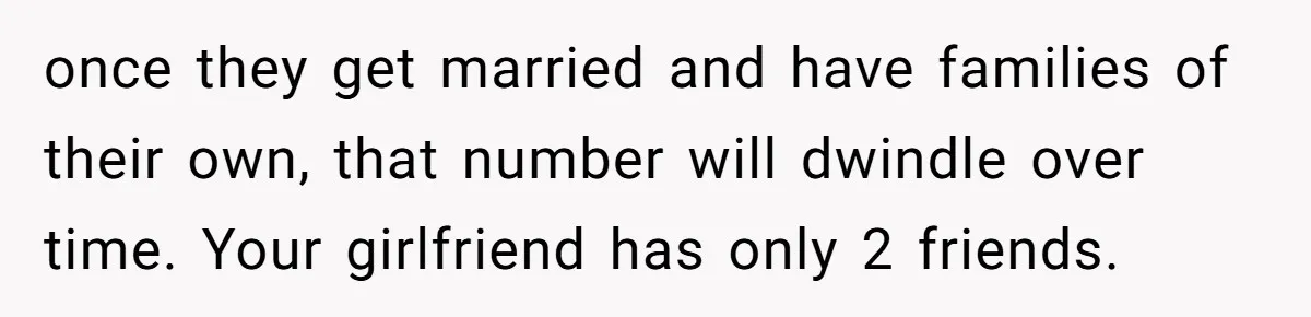 once they get married and have families of their own, that number will dwindle over time. Your girlfriend has only 2 friends.